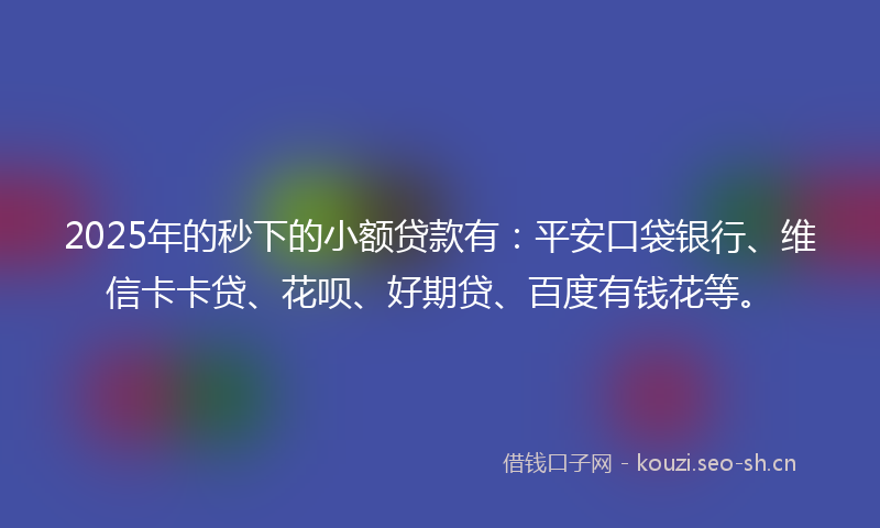 2025年的秒下的小额贷款有：平安口袋银行、维信卡卡贷、花呗、好期贷、百度有钱花等。