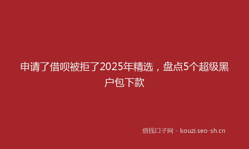 申请了借呗被拒了2025年精选，盘点5个超级黑户包下款