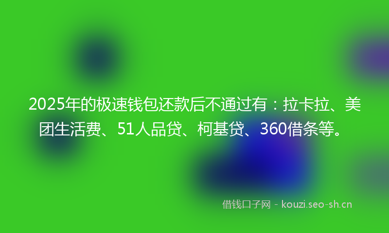 2025年的极速钱包还款后不通过有：拉卡拉、美团生活费、51人品贷、柯基贷、360借条等。