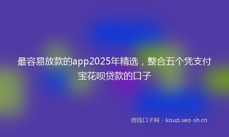 最容易放款的app2025年精选，整合五个凭支付宝花呗贷款的口子