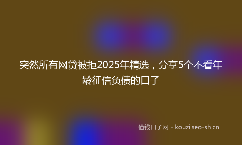 突然所有网贷被拒2025年精选，分享5个不看年龄征信负债的口子