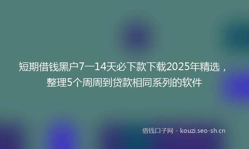 短期借钱黑户7一14天必下款下载2025年精选，整理5个周周到贷款相同系列的软件