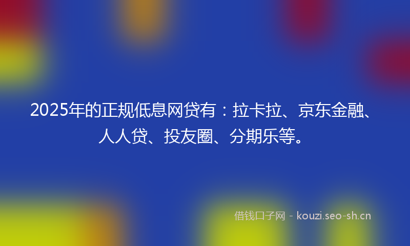 2025年的正规低息网贷有：拉卡拉、京东金融、人人贷、投友圈、分期乐等。