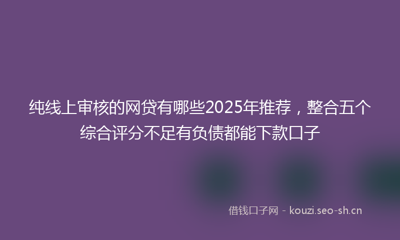 纯线上审核的网贷有哪些2025年推荐，整合五个综合评分不足有负债都能下款口子
