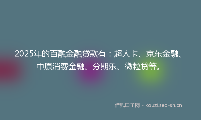 2025年的百融金融贷款有：超人卡、京东金融、中原消费金融、分期乐、微粒贷等。