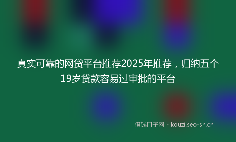 真实可靠的网贷平台推荐2025年推荐，归纳五个19岁贷款容易过审批的平台