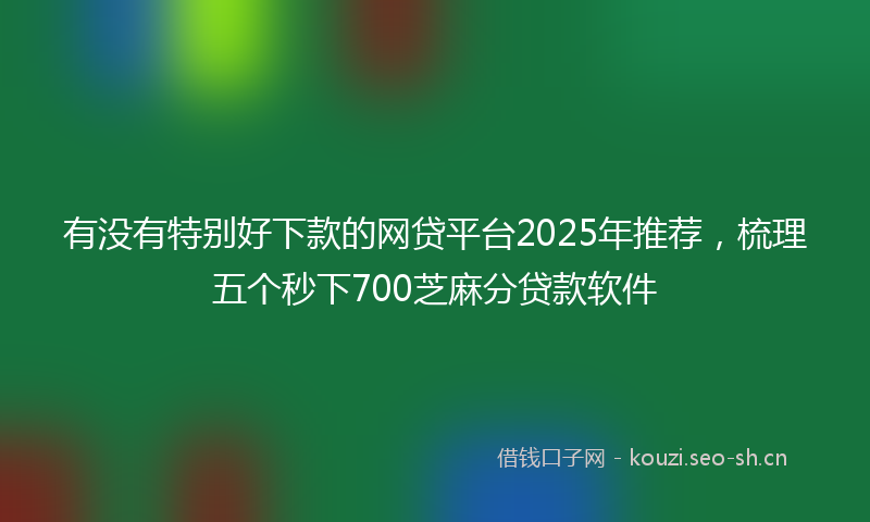 有没有特别好下款的网贷平台2025年推荐，梳理五个秒下700芝麻分贷款软件