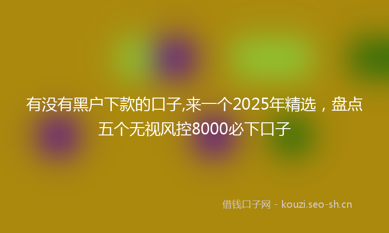 有没有黑户下款的口子,来一个2025年精选,盘点五个无视风控8000必下口子
