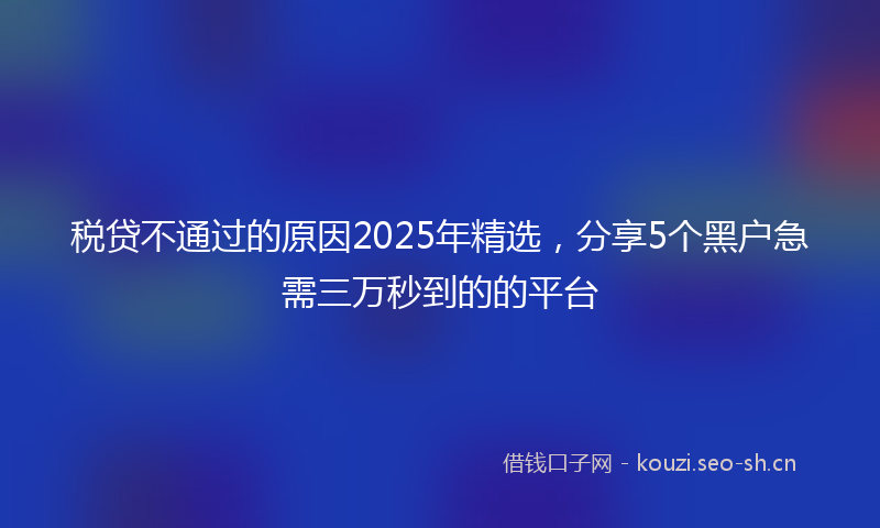 税贷不通过的原因2025年精选，分享5个黑户急需三万秒到的的平台