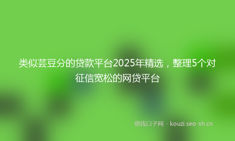 类似芸豆分的贷款平台2025年精选，整理5个对征信宽松的网贷平台