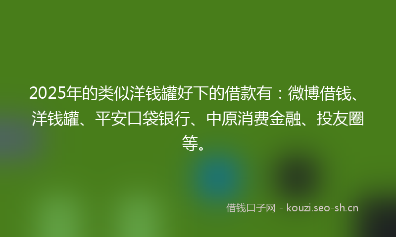 2025年的类似洋钱罐好下的借款有：微博借钱、洋钱罐、平安口袋银行、中原消费金融、投友圈等。