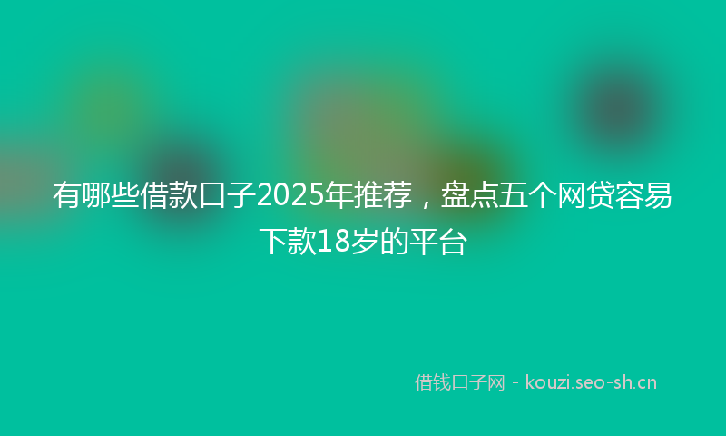 有哪些借款口子2025年推荐，盘点五个网贷容易下款18岁的平台
