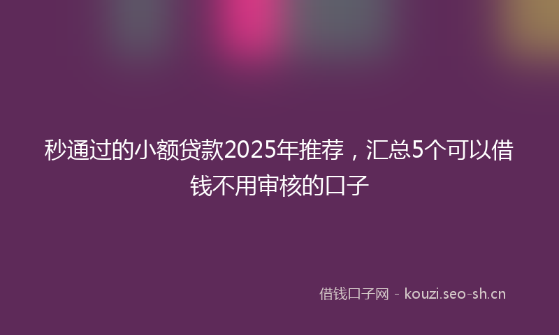 秒通过的小额贷款2025年推荐，汇总5个可以借钱不用审核的口子