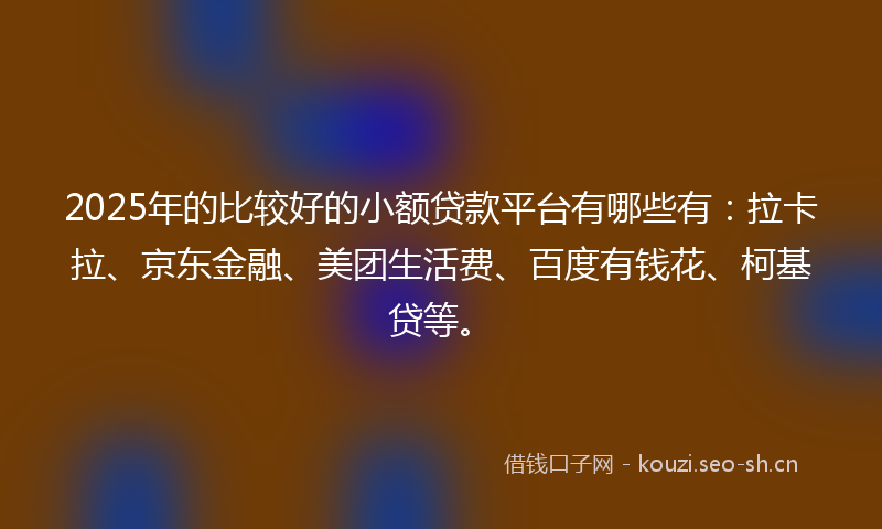 2025年的比较好的小额贷款平台有哪些有：拉卡拉、京东金融、美团生活费、百度有钱花、柯基贷等。