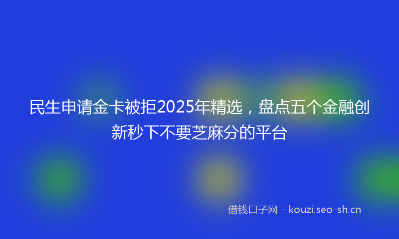 民生申请金卡被拒2025年精选，盘点五个金融创新秒下不要芝麻分的平台