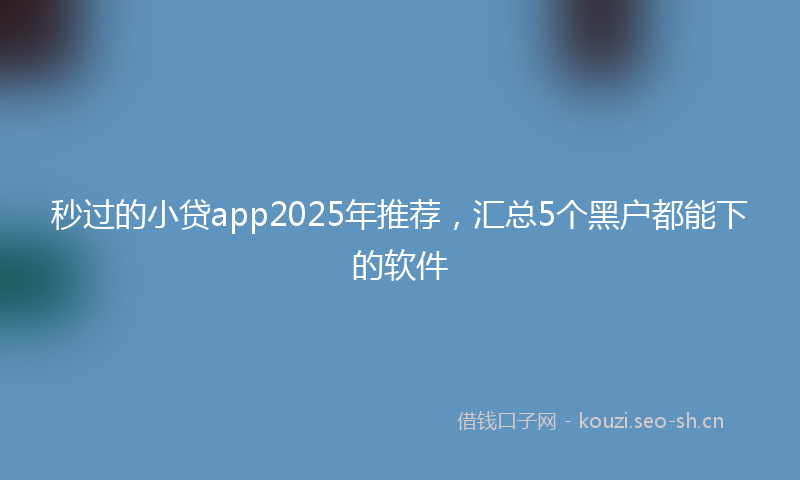 秒过的小贷app2025年推荐，汇总5个黑户都能下的软件