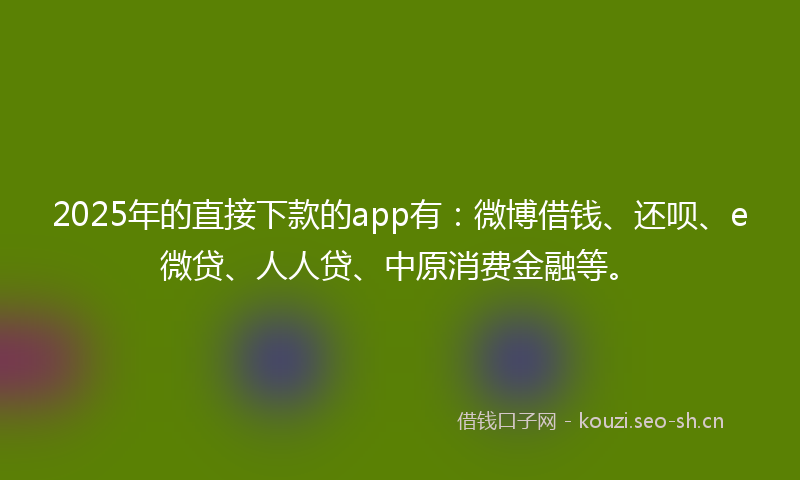 2025年的直接下款的app有：微博借钱、还呗、e微贷、人人贷、中原消费金融等。
