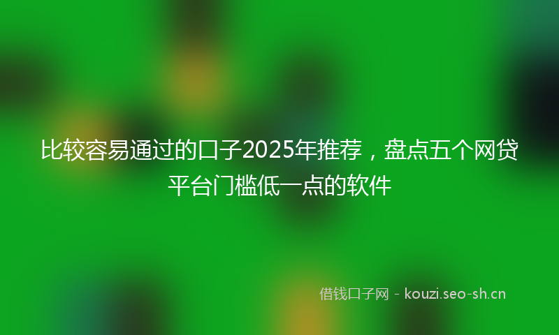 比较容易通过的口子2025年推荐，盘点五个网贷平台门槛低一点的软件