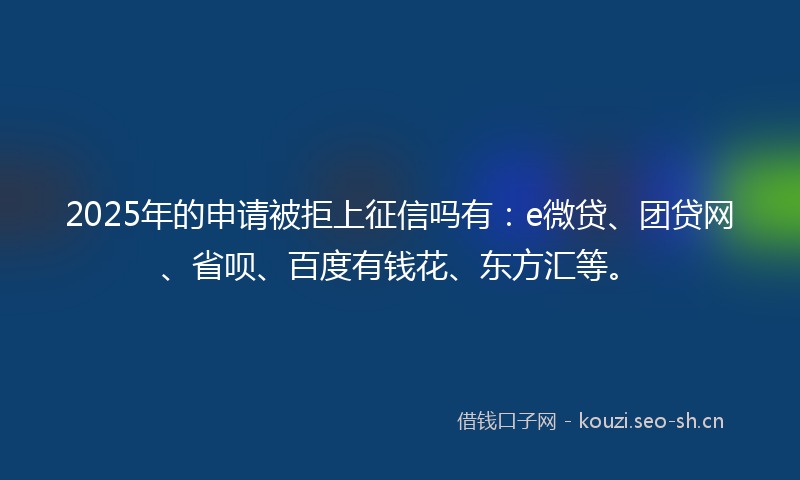 2025年的申请被拒上征信吗有：e微贷、团贷网、省呗、百度有钱花、东方汇等。
