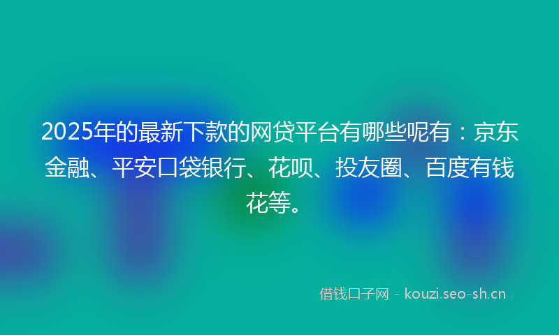 2025年的最新下款的网贷平台有哪些呢有：京东金融、平安口袋银行、花呗、投友圈、百度有钱花等。