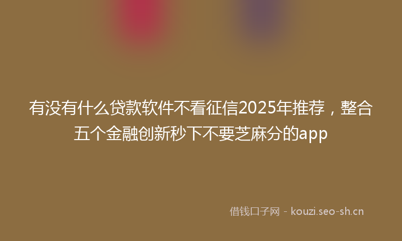 有没有什么贷款软件不看征信2025年推荐,整合五个金融创新秒下不要芝麻分的app