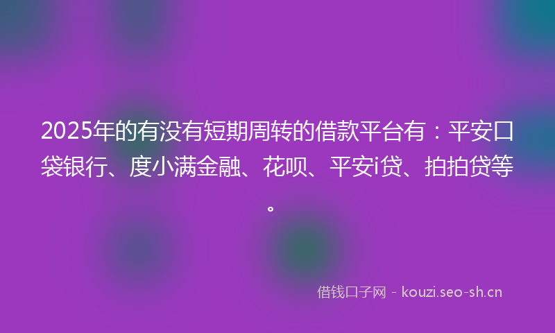 2025年的有没有短期周转的借款平台有：平安口袋银行、度小满金融、花呗、平安i贷、拍拍贷等。