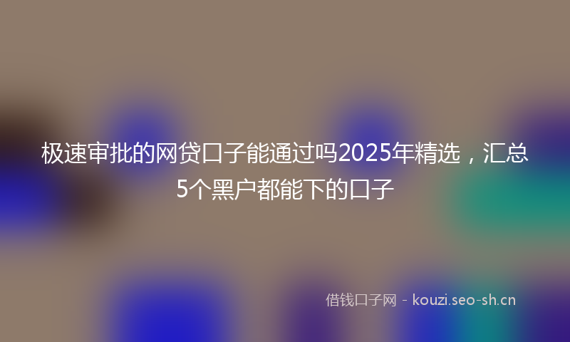 极速审批的网贷口子能通过吗2025年精选,汇总5个黑户都能下的口子