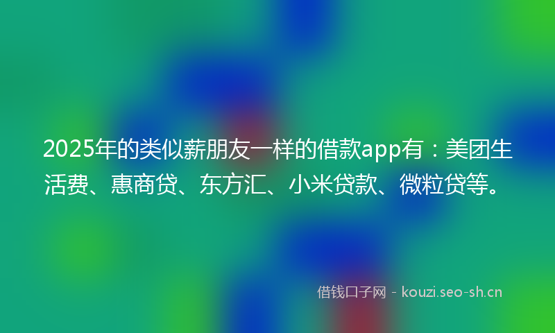 2025年的类似薪朋友一样的借款app有：美团生活费、惠商贷、东方汇、小米贷款、微粒贷等。