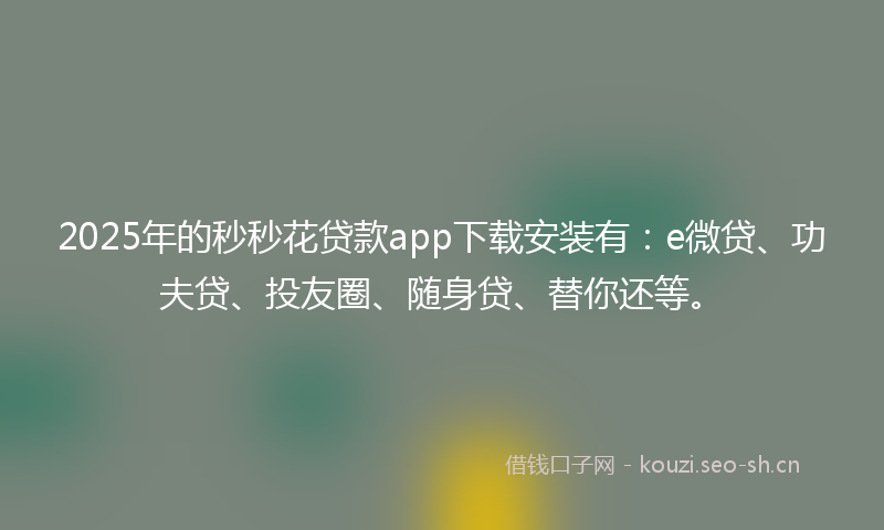 2025年的秒秒花贷款app下载安装有：e微贷、功夫贷、投友圈、随身贷、替你还等。