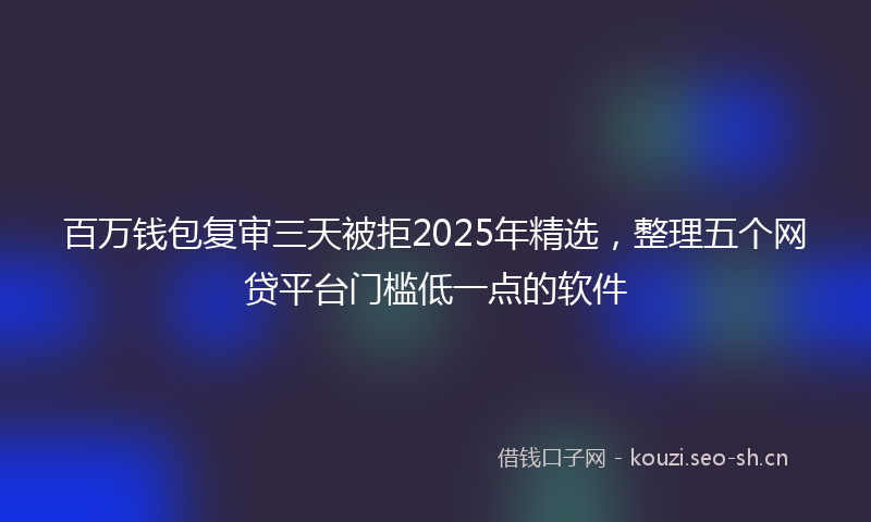 百万钱包复审三天被拒2025年精选，整理五个网贷平台门槛低一点的软件