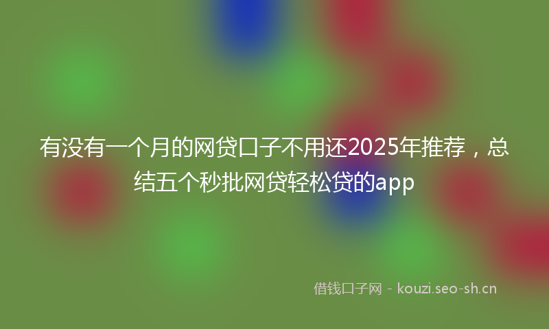 有没有一个月的网贷口子不用还2025年推荐，总结五个秒批网贷轻松贷的app