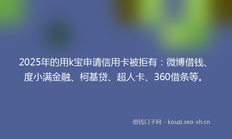 2025年的用k宝申请信用卡被拒有：微博借钱、度小满金融、柯基贷、超人卡、360借条等。