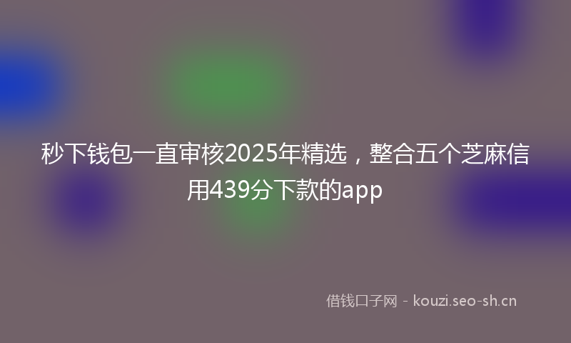 秒下钱包一直审核2025年精选，整合五个芝麻信用439分下款的app