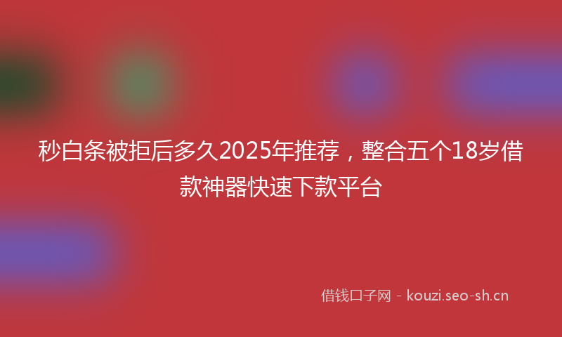 秒白条被拒后多久2025年推荐，整合五个18岁借款神器快速下款平台