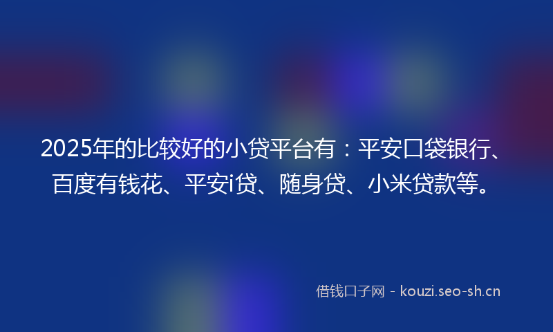 2025年的比较好的小贷平台有：平安口袋银行、百度有钱花、平安i贷、随身贷、小米贷款等。