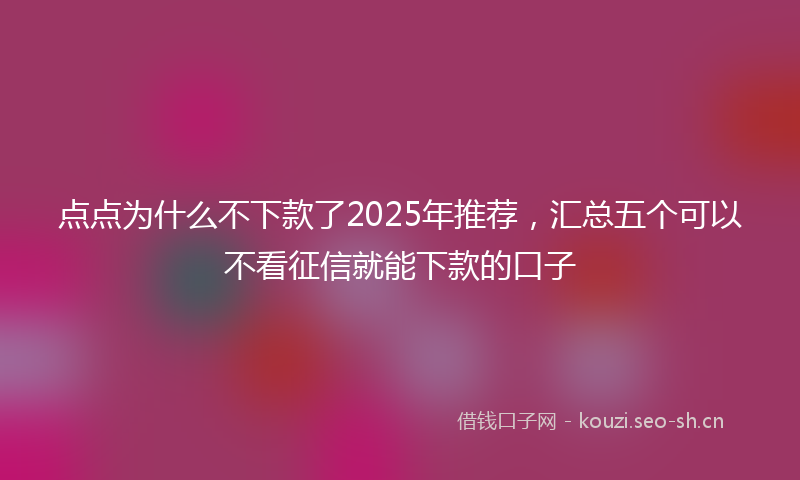 点点为什么不下款了2025年推荐，汇总五个可以不看征信就能下款的口子