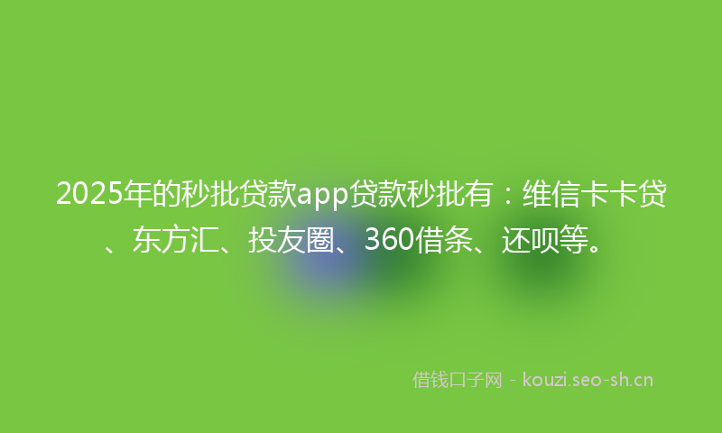2025年的秒批贷款app贷款秒批有：维信卡卡贷、东方汇、投友圈、360借条、还呗等。