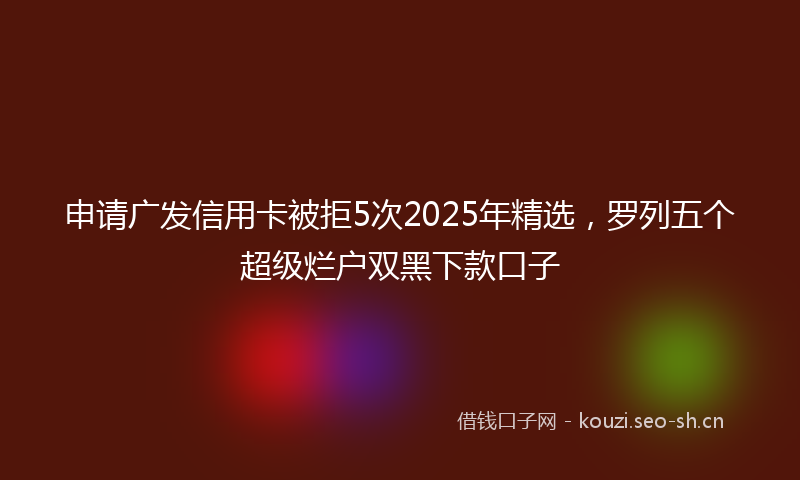 申请广发信用卡被拒5次2025年精选，罗列五个超级烂户双黑下款口子