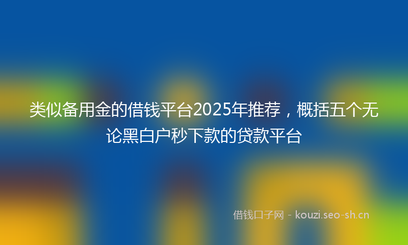 类似备用金的借钱平台2025年推荐，概括五个无论黑白户秒下款的贷款平台