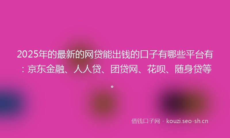 2025年的最新的网贷能出钱的口子有哪些平台有：京东金融、人人贷、团贷网、花呗、随身贷等。