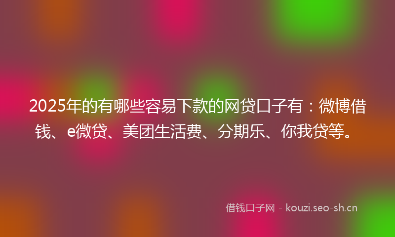 2025年的有哪些容易下款的网贷口子有：微博借钱、e微贷、美团生活费、分期乐、你我贷等。