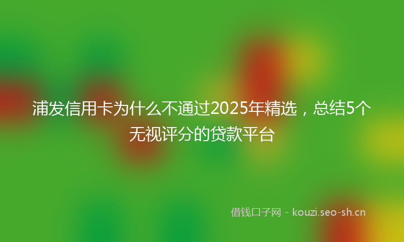 浦发信用卡为什么不通过2025年精选，总结5个无视评分的贷款平台