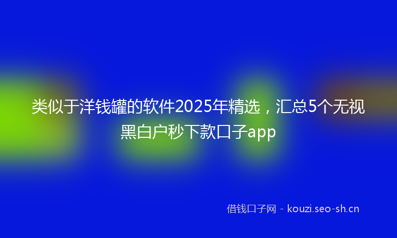 类似于洋钱罐的软件2025年精选，汇总5个无视黑白户秒下款口子app