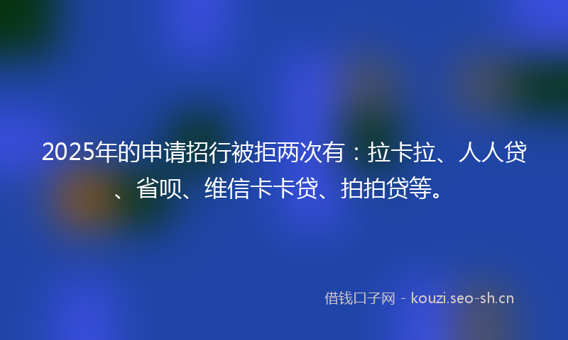 2025年的申请招行被拒两次有：拉卡拉、人人贷、省呗、维信卡卡贷、拍拍贷等。