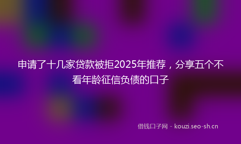 申请了十几家贷款被拒2025年推荐，分享五个不看年龄征信负债的口子