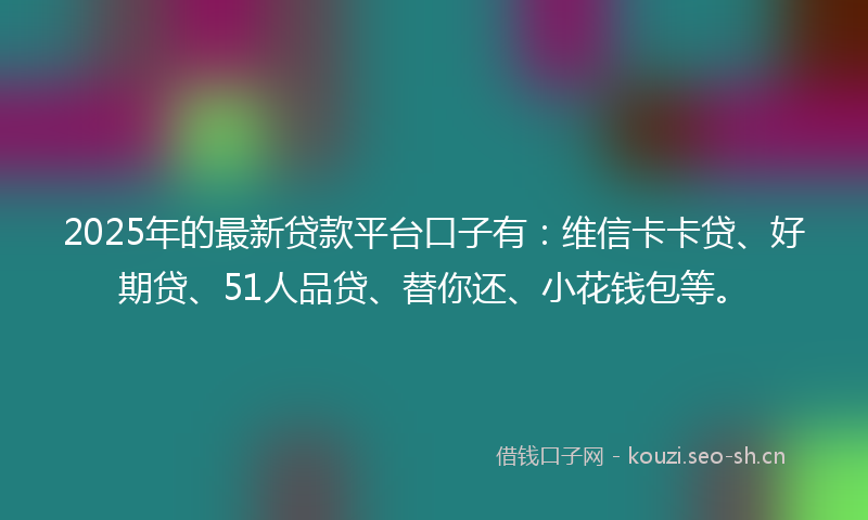 2025年的最新贷款平台口子有：维信卡卡贷、好期贷、51人品贷、替你还、小花钱包等。