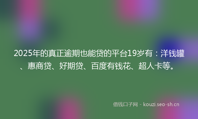 2025年的真正逾期也能贷的平台19岁有：洋钱罐、惠商贷、好期贷、百度有钱花、超人卡等。