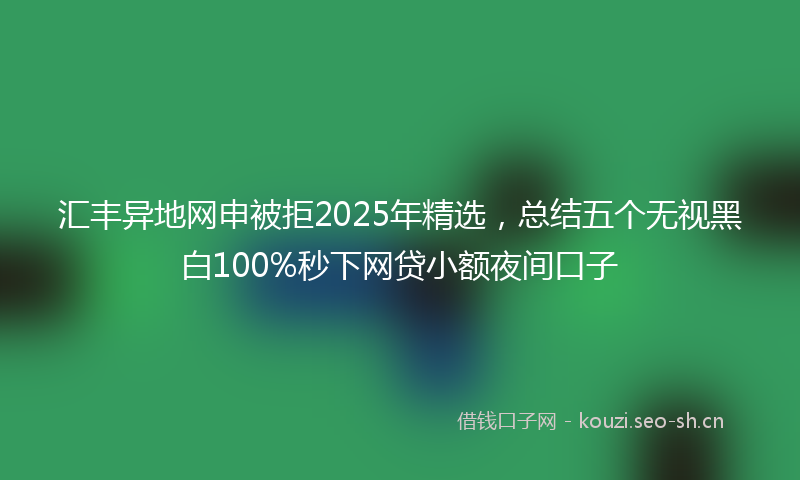 汇丰异地网申被拒2025年精选，总结五个无视黑白100%秒下网贷小额夜间口子