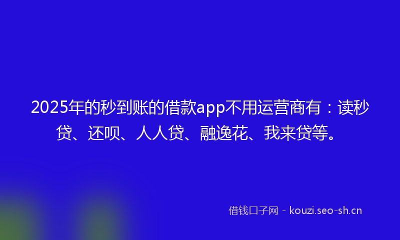 2025年的秒到账的借款app不用运营商有：读秒贷、还呗、人人贷、融逸花、我来贷等。