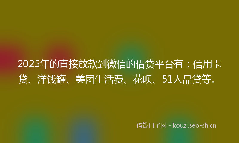 2025年的直接放款到微信的借贷平台有：信用卡贷、洋钱罐、美团生活费、花呗、51人品贷等。